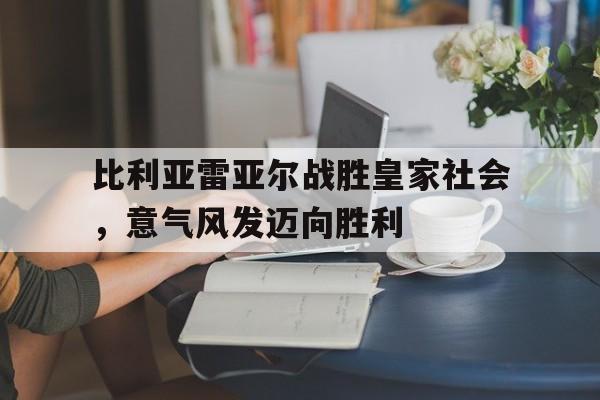 关于比利亚雷亚尔战胜皇家社会，意气风发迈向胜利的信息