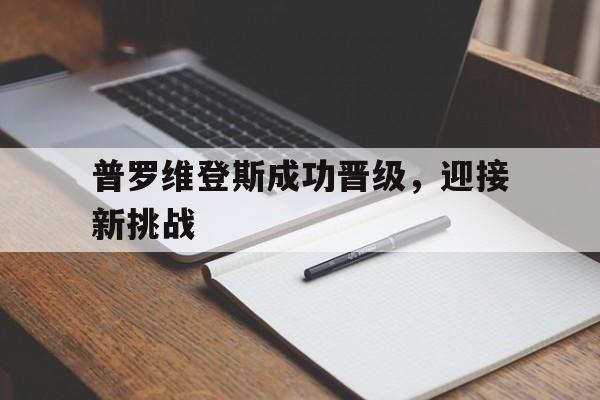 普罗维登斯成功晋级,迎接新挑战的简单介绍 普罗维登斯成功晋级,迎接新挑战的简单介绍